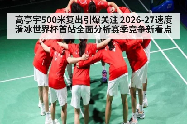 高亭宇500米复出引爆关注 2026-27速度滑冰世界杯首站全面分析赛季竞争新看点