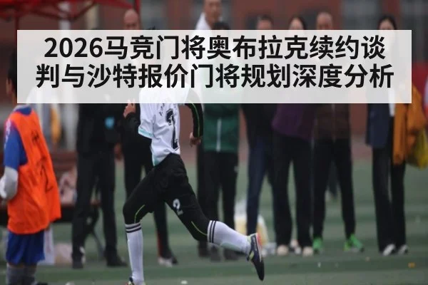 2026马竞门将奥布拉克续约谈判与沙特报价门将规划深度分析