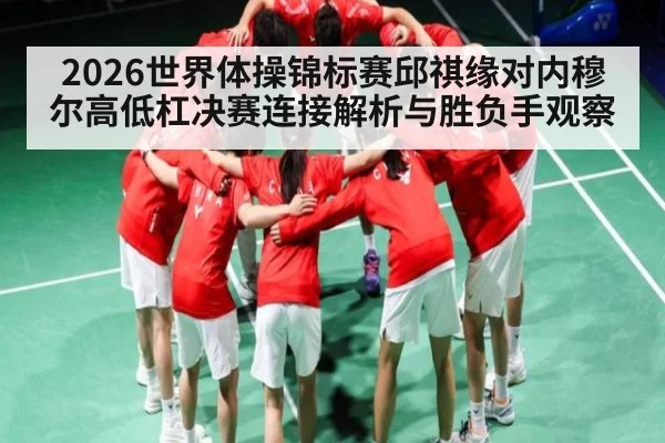 2026世界体操锦标赛邱祺缘对内穆尔高低杠决赛连接解析与胜负手观察