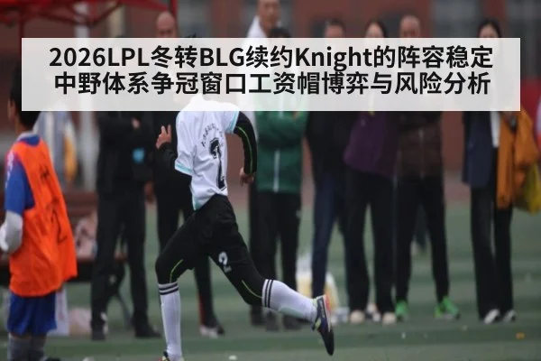 2026LPL冬转BLG续约Knight的阵容稳定中野体系争冠窗口工资帽博弈与风险分析